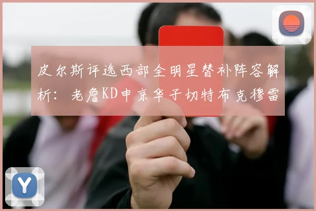 皮尔斯评选西部全明星替补阵容解析：老詹KD申京华子切特布克穆雷的实力对比