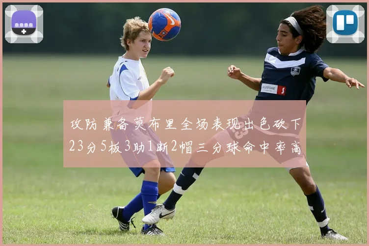 攻防兼备莫布里全场表现出色砍下23分5板3助1断2帽三分球命中率高达60