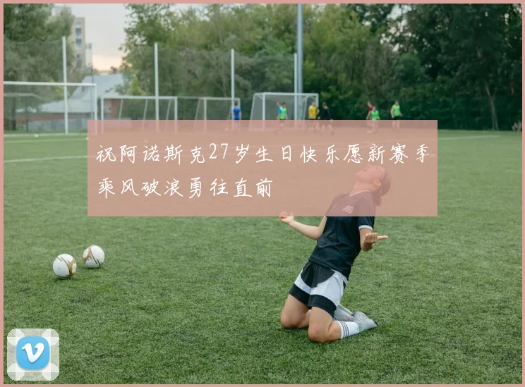 祝阿诺斯克27岁生日快乐愿新赛季乘风破浪勇往直前