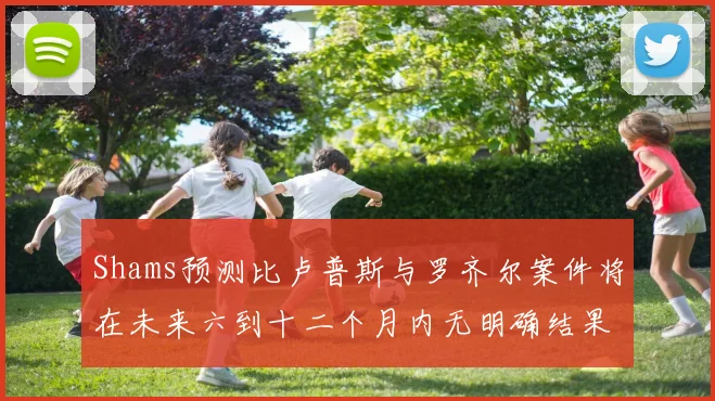 Shams预测比卢普斯与罗齐尔案件将在未来六到十二个月内无明确结果