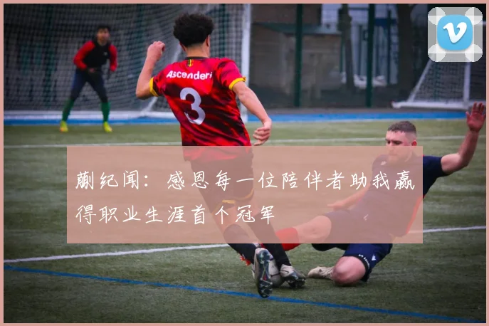 蒯纪闻：感恩每一位陪伴者助我赢得职业生涯首个冠军