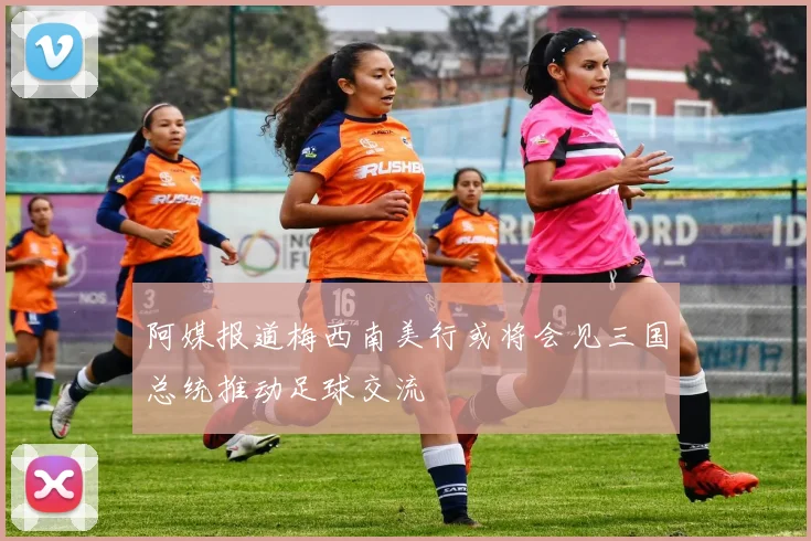阿媒报道梅西南美行或将会见三国总统推动足球交流