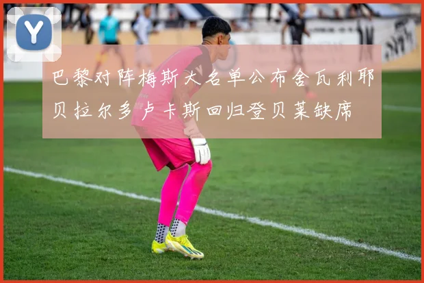 巴黎对阵梅斯大名单公布舍瓦利耶贝拉尔多卢卡斯回归登贝莱缺席