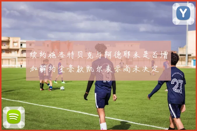 续约施洛特贝克与阿德耶米是否增加解约金条款凯尔表示尚未决定