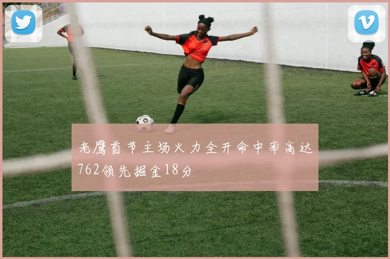 老鹰首节主场火力全开命中率高达762领先掘金18分