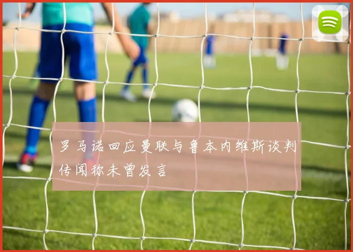 罗马诺回应曼联与鲁本内维斯谈判传闻称未曾发言