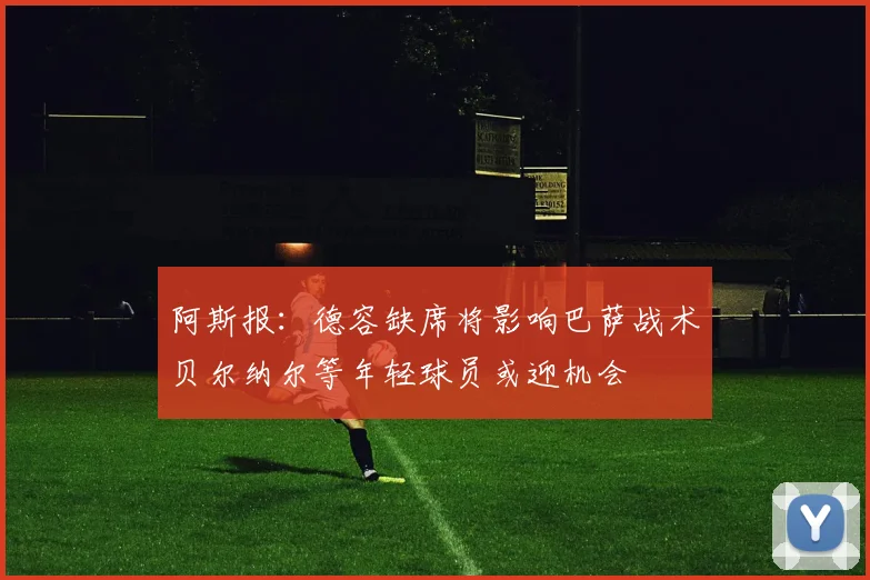 阿斯报：德容缺席将影响巴萨战术贝尔纳尔等年轻球员或迎机会