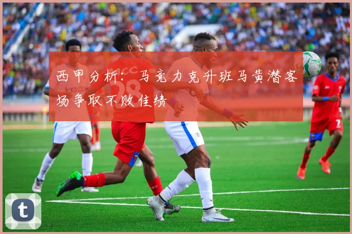 西甲分析：马竞力克升班马黄潜客场争取不败佳绩