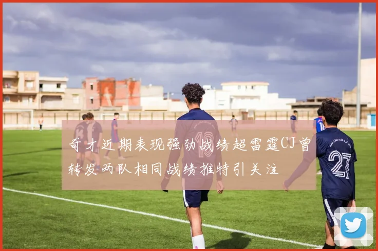 奇才近期表现强劲战绩超雷霆CJ曾转发两队相同战绩推特引关注