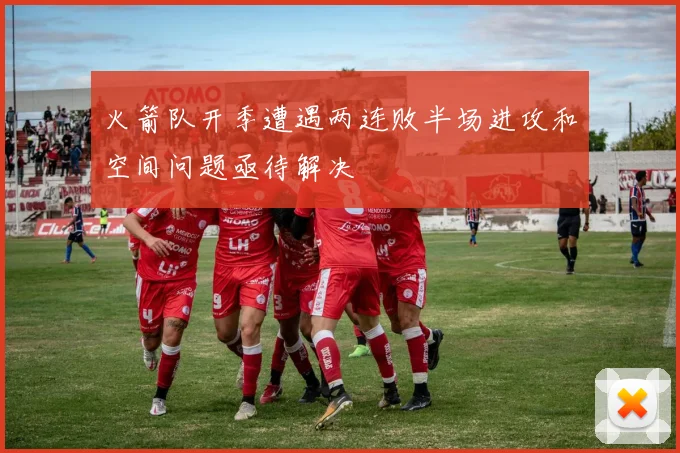 火箭队开季遭遇两连败半场进攻和空间问题亟待解决