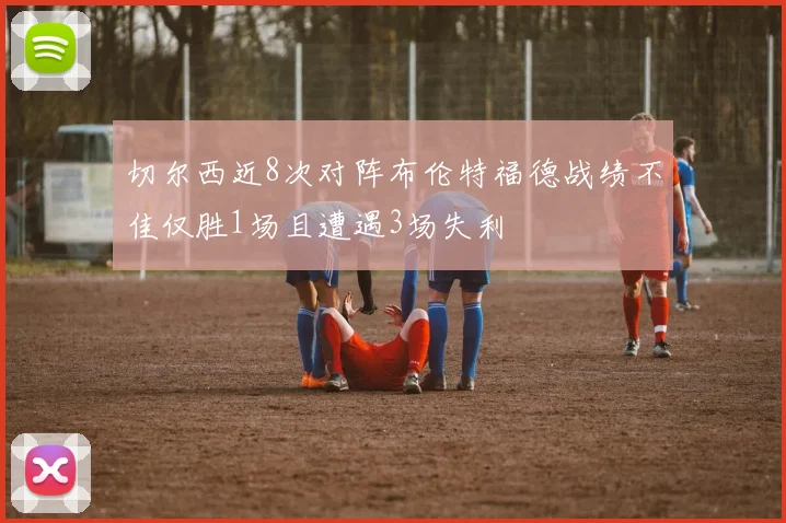 切尔西近8次对阵布伦特福德战绩不佳仅胜1场且遭遇3场失利