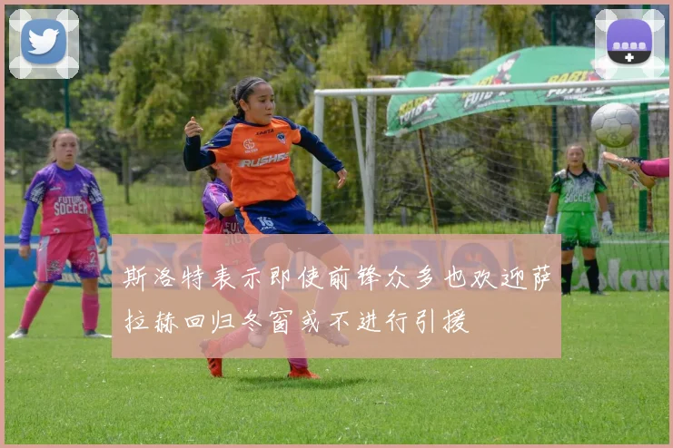 斯洛特表示即使前锋众多也欢迎萨拉赫回归冬窗或不进行引援
