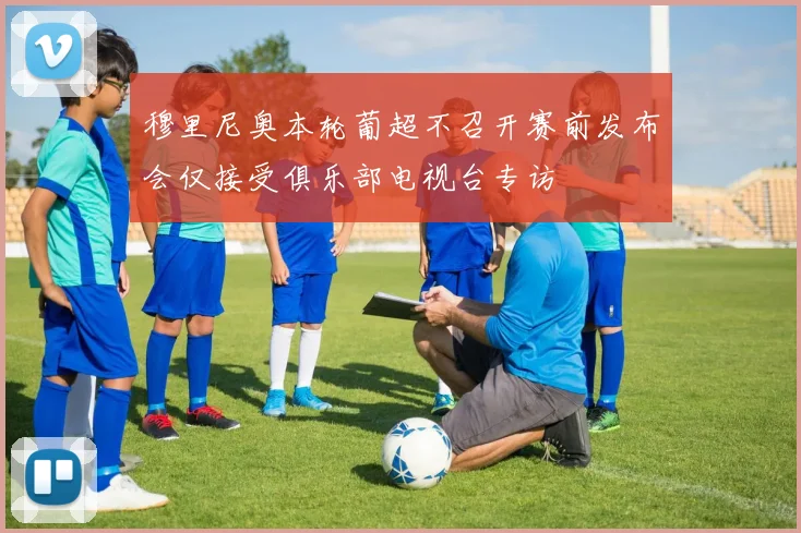 穆里尼奥本轮葡超不召开赛前发布会仅接受俱乐部电视台专访