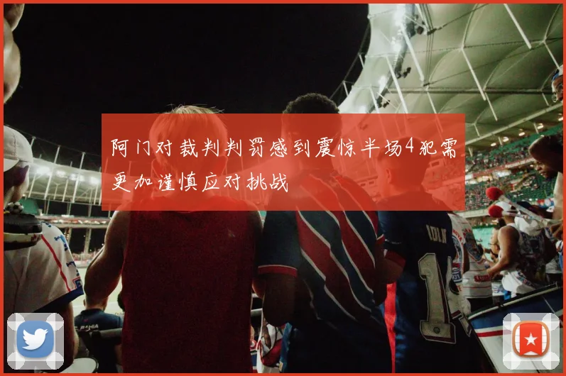 阿门对裁判判罚感到震惊半场4犯需更加谨慎应对挑战