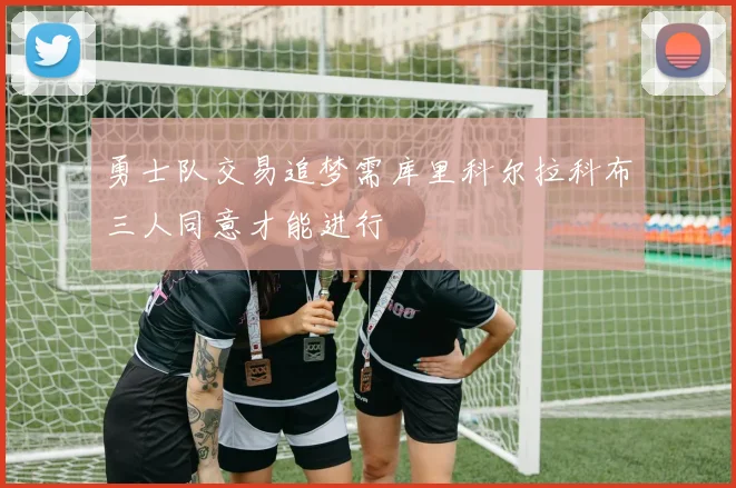 勇士队交易追梦需库里科尔拉科布三人同意才能进行