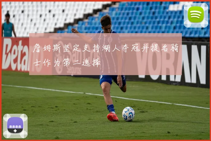 詹姆斯坚定支持湖人夺冠并提名骑士作为第二选择