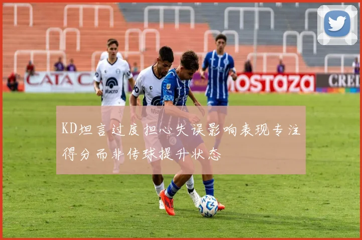 KD坦言过度担心失误影响表现专注得分而非传球提升状态