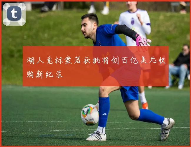 湖人竞标案若获批将创百亿美元收购新纪录