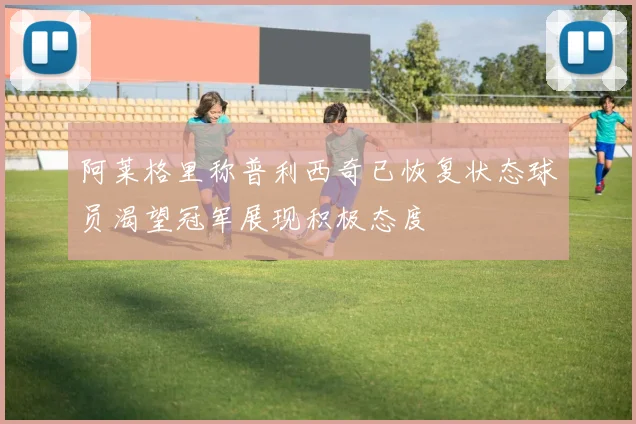 阿莱格里称普利西奇已恢复状态球员渴望冠军展现积极态度
