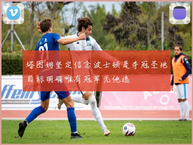 塔图姆坚定信念波士顿是夺冠圣地目标明确唯有冠军无他选