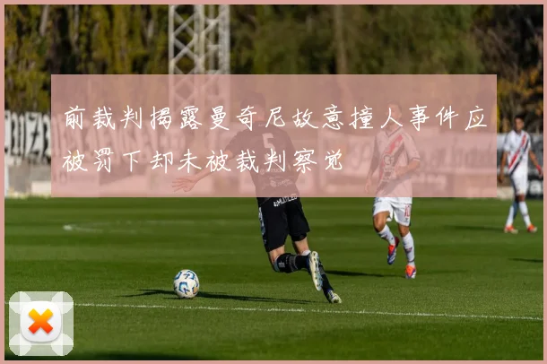 前裁判揭露曼奇尼故意撞人事件应被罚下却未被裁判察觉