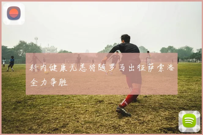 科内健康无恙将随罗马出征萨索洛全力争胜
