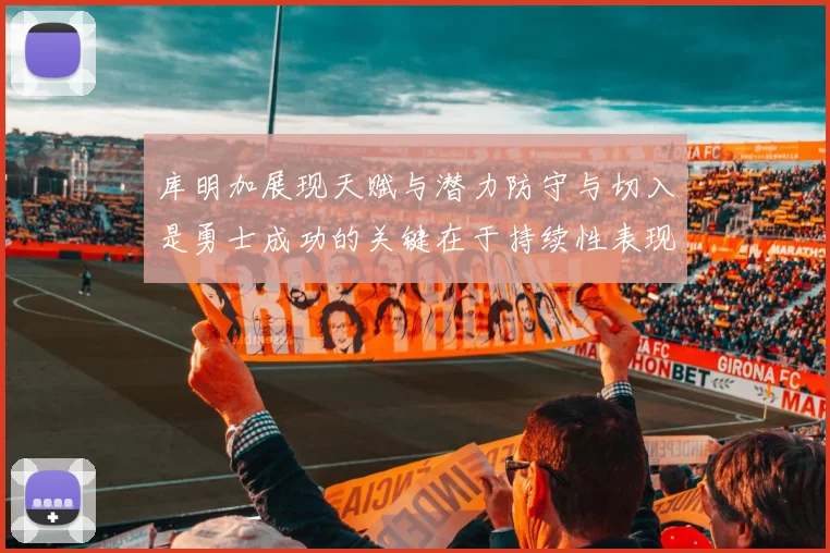 库明加展现天赋与潜力防守与切入是勇士成功的关键在于持续性表现