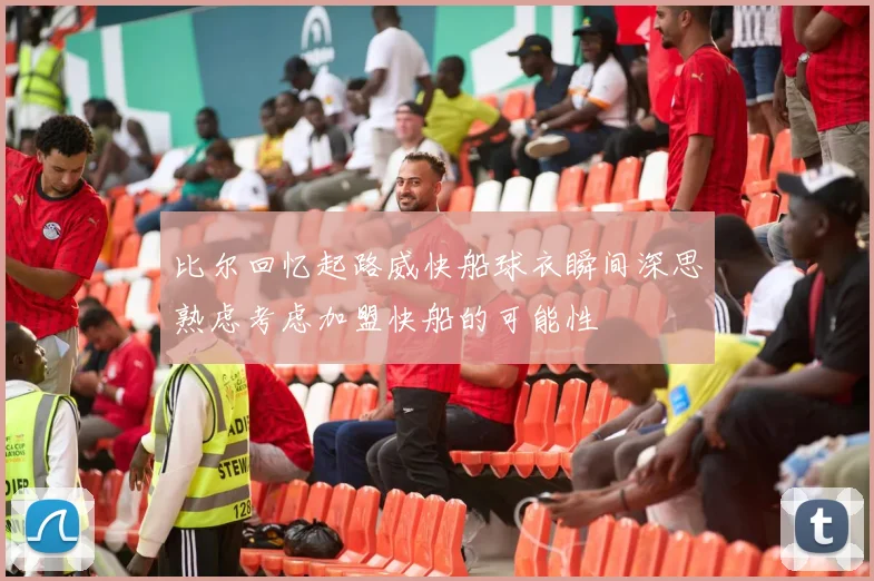 比尔回忆起路威快船球衣瞬间深思熟虑考虑加盟快船的可能性