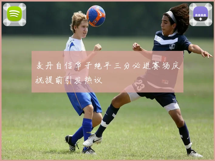 麦丹自信华子绝平三分必进赛场庆祝提前引发热议